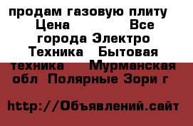 продам газовую плиту. › Цена ­ 10 000 - Все города Электро-Техника » Бытовая техника   . Мурманская обл.,Полярные Зори г.